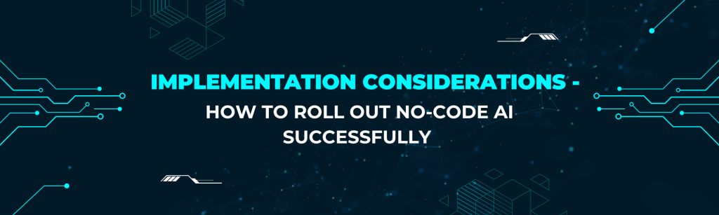 Implementation Considerations: How to Roll Out No-Code AI Successfully
